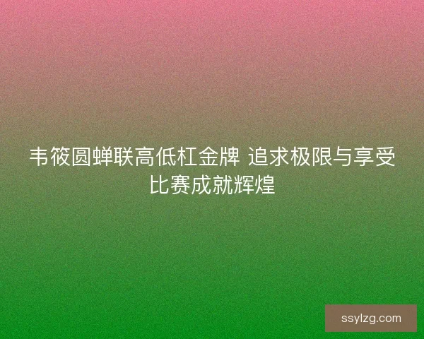 韦筱圆蝉联高低杠金牌 追求极限与享受比赛成就辉煌