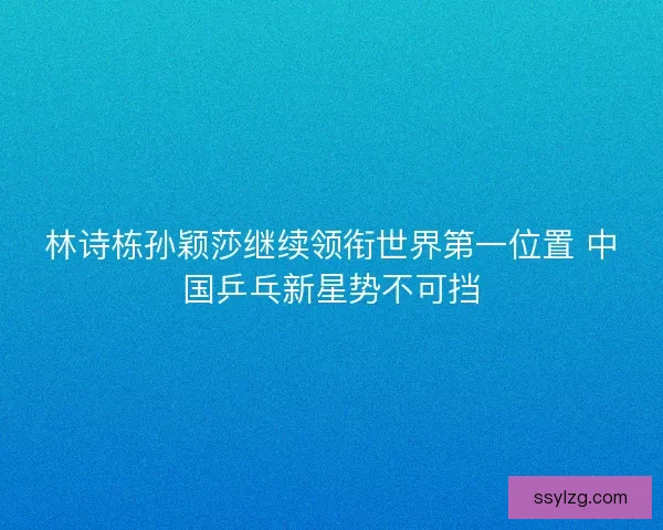 林诗栋孙颖莎继续领衔世界第一位置 中国乒乓新星势不可挡