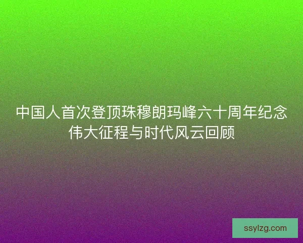 中国人首次登顶珠穆朗玛峰六十周年纪念伟大征程与时代风云回顾